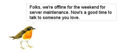 Folks, we're offline for the weekend for server maintenance. Now's a good time to talk to someone you love.
