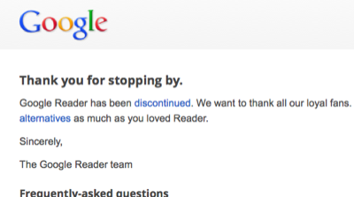  Thank you for stopping by. Google Reader has been discontinued. We want to thank all our loyal fans. We understand you may not agree with this decision, but we hope you'll come to love these alternatives as much as you loved Reader. Sincerely, The Google Reader team
