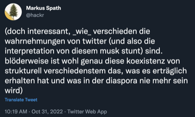 doch interessant, wie verschieden die wahrnehmungen von twitter und also die interpretation von diesem musk stunt sind. blöderweise ist wohl genau diese koexistenz von strukturell verschiedenstem das, was es erträglich erhalten hat und was in der diaspora nie mehr sein wird